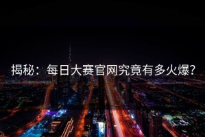揭秘：每日大赛官网究竟有多火爆？