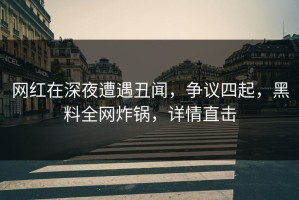 网红在深夜遭遇丑闻，争议四起，黑料全网炸锅，详情直击