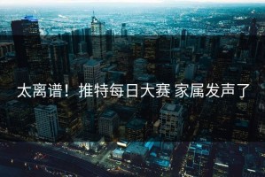 太离谱！推特每日大赛 家属发声了