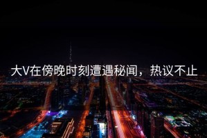 大V在傍晚时刻遭遇秘闻，热议不止