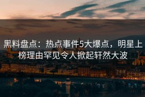 黑料盘点：热点事件5大爆点，明星上榜理由罕见令人掀起轩然大波