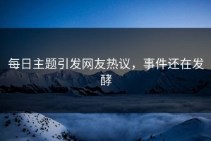 每日主题引发网友热议，事件还在发酵