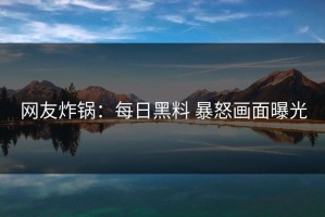 网友炸锅：每日黑料 暴怒画面曝光