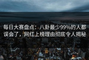 每日大赛盘点：八卦最少99%的人都误会了，网红上榜理由彻底令人揭秘