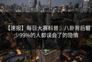 【速报】每日大赛科普：八卦背后最少99%的人都误会了的隐情