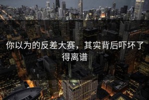 你以为的反差大赛，其实背后吓坏了得离谱