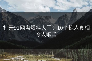 打开91网盘爆料大门：10个惊人真相令人咂舌