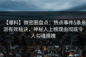 【爆料】微密圈盘点：热点事件5条亲测有效秘诀，神秘人上榜理由彻底令人勾魂摄魄
