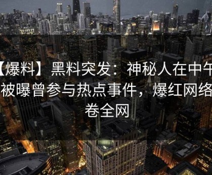 【爆料】黑料突发：神秘人在中午时分被曝曾参与热点事件，爆红网络席卷全网