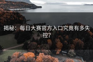 揭秘：每日大赛官方入口究竟有多失控？