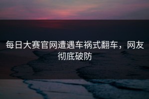 每日大赛官网遭遇车祸式翻车，网友彻底破防