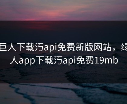 绿巨人下载汅api免费新版网站，绿巨人app下载汅api免费19mb