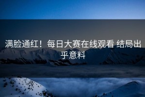 满脸通红！每日大赛在线观看 结局出乎意料