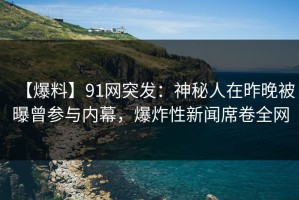 【爆料】91网突发：神秘人在昨晚被曝曾参与内幕，爆炸性新闻席卷全网