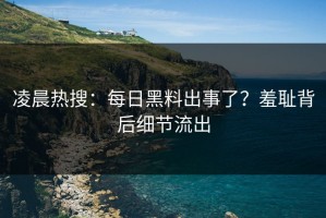 凌晨热搜：每日黑料出事了？羞耻背后细节流出
