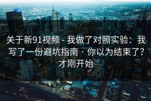 关于新91视频 - 我做了对照实验：我写了一份避坑指南 · 你以为结束了？才刚开始