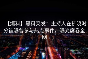【爆料】黑料突发：主持人在拂晓时分被曝曾参与热点事件，曝光席卷全网