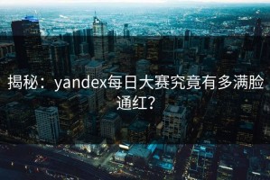 揭秘：yandex每日大赛究竟有多满脸通红？