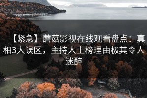 【紧急】蘑菇影视在线观看盘点：真相3大误区，主持人上榜理由极其令人迷醉