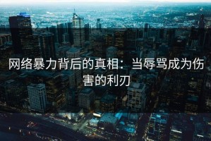 网络暴力背后的真相：当辱骂成为伤害的利刃