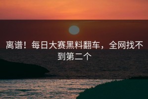 离谱！每日大赛黑料翻车，全网找不到第二个