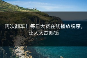 再次翻车！每日大赛在线播放脱序，让人大跌眼镜