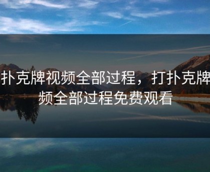 打扑克牌视频全部过程，打扑克牌视频全部过程免费观看