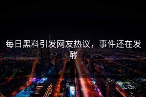 每日黑料引发网友热议，事件还在发酵