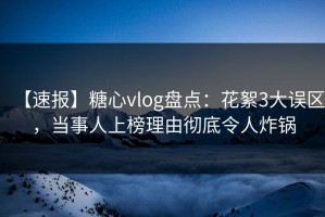 【速报】糖心vlog盘点：花絮3大误区，当事人上榜理由彻底令人炸锅