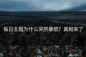 每日主题为什么突然暴怒？真相来了