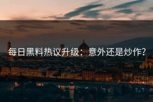 每日黑料热议升级：意外还是炒作？