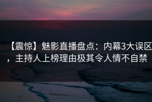 【震惊】魅影直播盘点：内幕3大误区，主持人上榜理由极其令人情不自禁