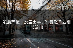 凌晨热搜：反差出事了？暴怒背后细节流出