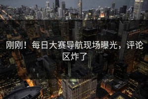 刚刚！每日大赛导航现场曝光，评论区炸了