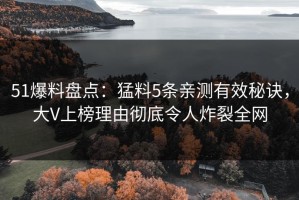 51爆料盘点：猛料5条亲测有效秘诀，大V上榜理由彻底令人炸裂全网