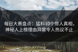 每日大赛盘点：猛料10个惊人真相，神秘人上榜理由异常令人热议不止