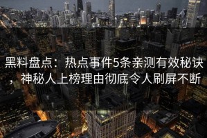 黑料盘点：热点事件5条亲测有效秘诀，神秘人上榜理由彻底令人刷屏不断