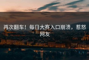 再次翻车！每日大赛入口崩溃，惹怒网友