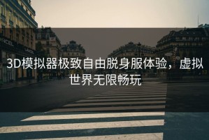3D模拟器极致自由脱身服体验，虚拟世界无限畅玩