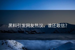 黑料引发网友热议，谁还敢信？