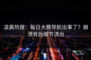 凌晨热搜：每日大赛导航出事了？崩溃背后细节流出