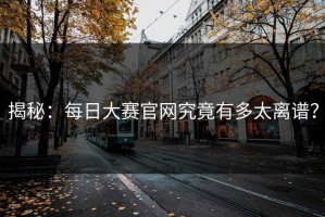 揭秘：每日大赛官网究竟有多太离谱？
