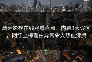 蘑菇影视在线观看盘点：内幕3大误区，网红上榜理由异常令人热血沸腾