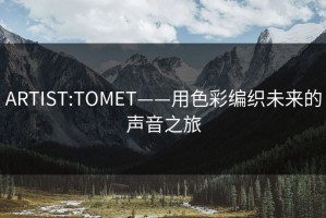 ARTIST:TOMET——用色彩编织未来的声音之旅