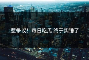 惹争议！每日吃瓜 终于实锤了