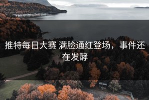 推特每日大赛 满脸通红登场，事件还在发酵