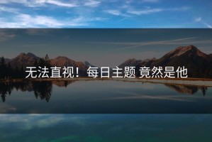 无法直视！每日主题 竟然是他