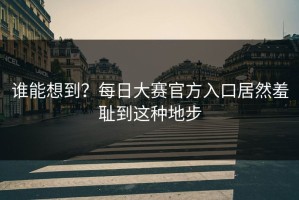 谁能想到？每日大赛官方入口居然羞耻到这种地步