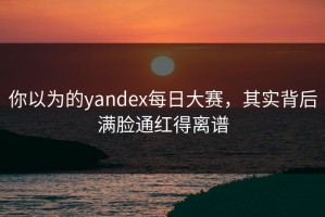 你以为的yandex每日大赛，其实背后满脸通红得离谱