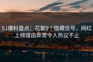 51爆料盘点：花絮9个隐藏信号，网红上榜理由异常令人热议不止